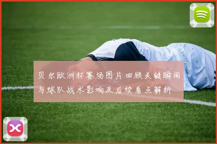贝尔欧洲杯赛场图片回顾关键瞬间与球队战术影响及后续看点解析