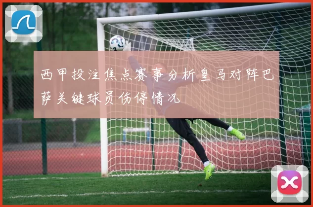 西甲投注焦点赛事分析皇马对阵巴萨关键球员伤停情况