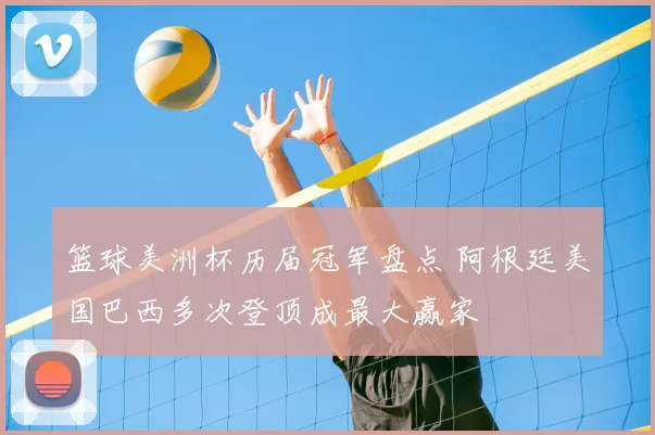 篮球美洲杯历届冠军盘点 阿根廷美国巴西多次登顶成最大赢家