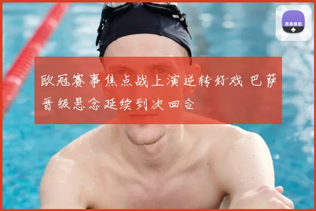 欧冠赛事焦点战上演逆转好戏 巴萨晋级悬念延续到次回合