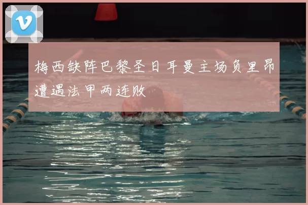 梅西缺阵巴黎圣日耳曼主场负里昂遭遇法甲两连败