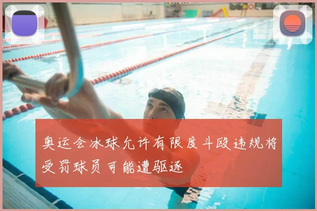 奥运会冰球允许有限度斗殴违规将受罚球员可能遭驱逐