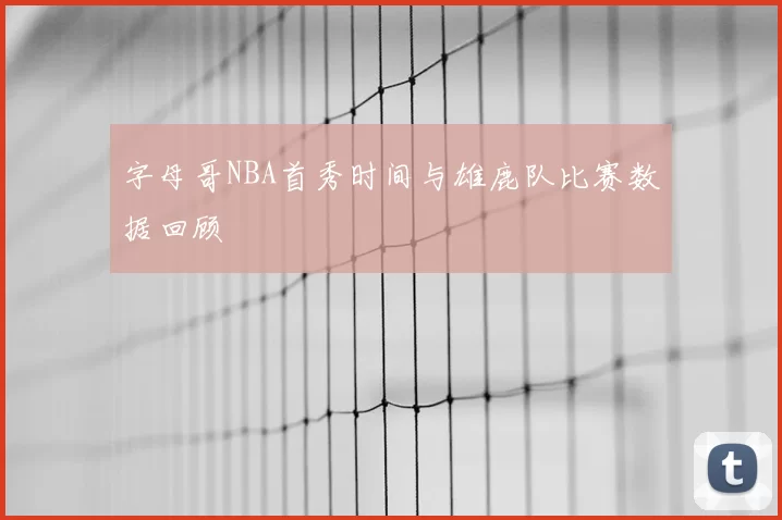 字母哥NBA首秀时间与雄鹿队比赛数据回顾