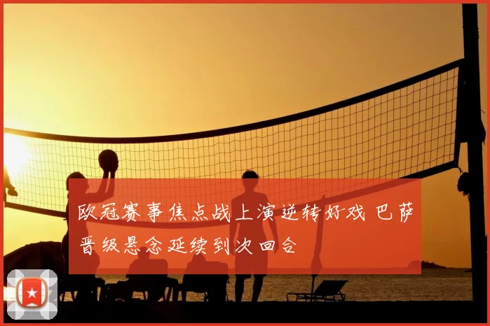 欧冠赛事焦点战上演逆转好戏 巴萨晋级悬念延续到次回合