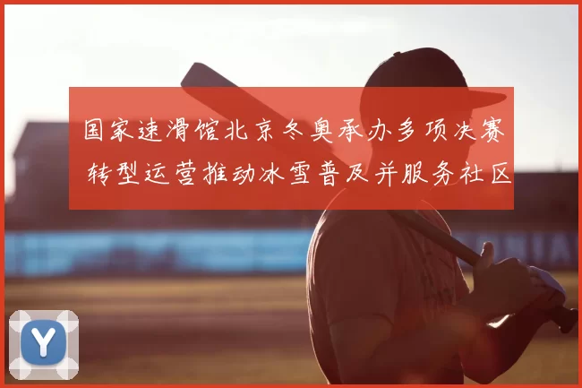 国家速滑馆北京冬奥承办多项决赛 转型运营推动冰雪普及并服务社区活动