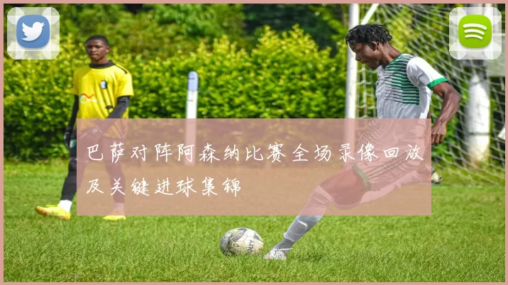 巴萨对阵阿森纳比赛全场录像回放及关键进球集锦