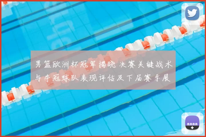 男篮欧洲杯冠军揭晓 决赛关键战术与夺冠球队表现评估及下届赛季展望