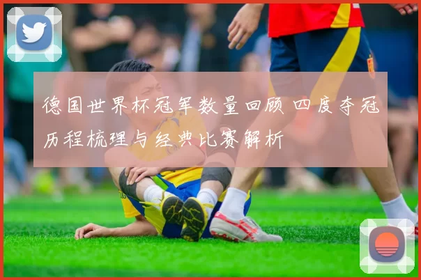 德国世界杯冠军数量回顾 四度夺冠历程梳理与经典比赛解析