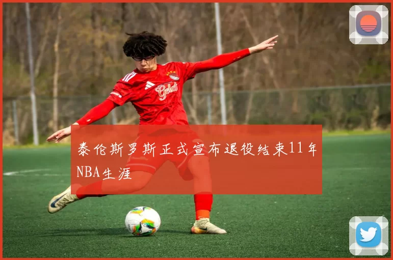 泰伦斯罗斯正式宣布退役结束11年NBA生涯