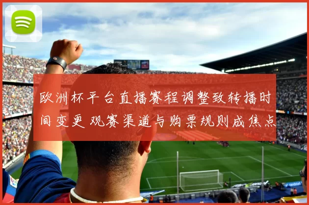 欧洲杯平台直播赛程调整致转播时间变更 观赛渠道与购票规则成焦点