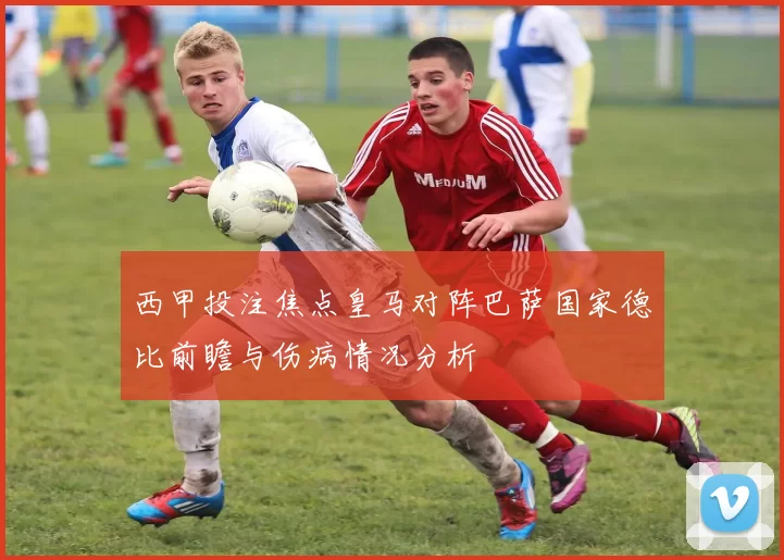西甲投注焦点皇马对阵巴萨国家德比前瞻与伤病情况分析