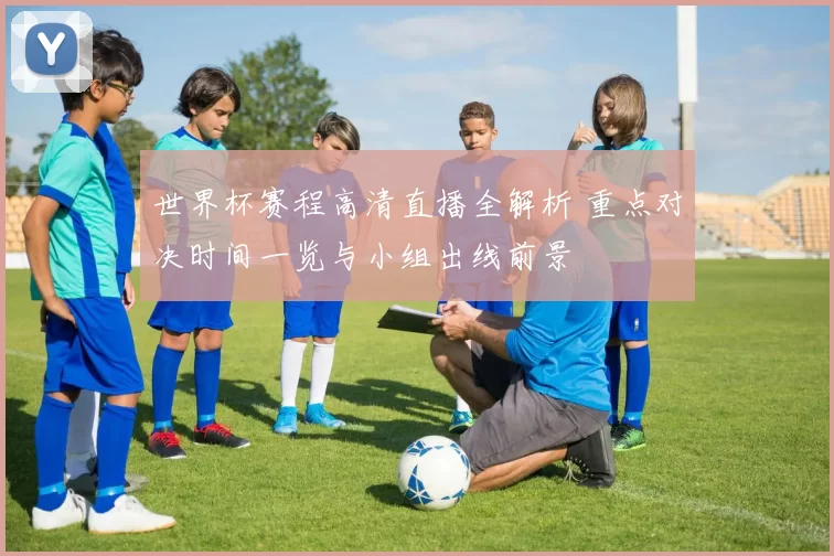 世界杯赛程高清直播全解析 重点对决时间一览与小组出线前景