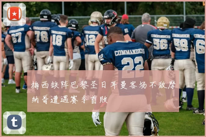 梅西缺阵巴黎圣日耳曼客场不敌摩纳哥遭遇赛季首败