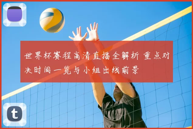 世界杯赛程高清直播全解析 重点对决时间一览与小组出线前景