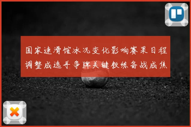 国家速滑馆冰况变化影响赛果日程调整成选手争牌关键教练备战成焦点