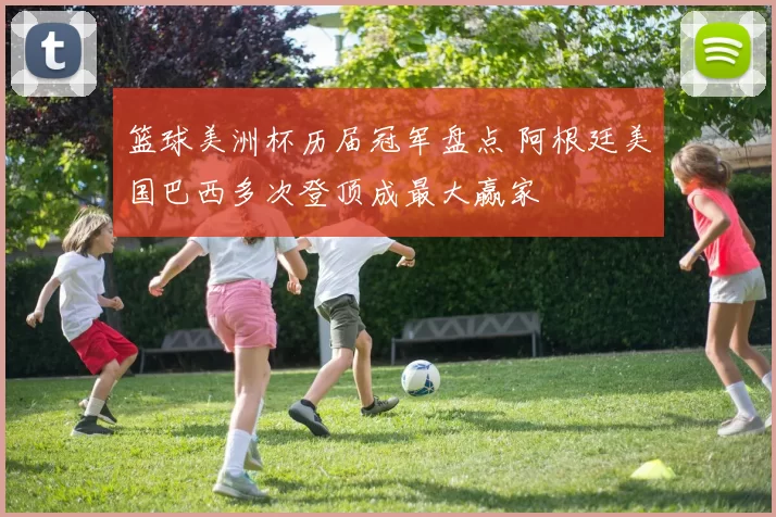 篮球美洲杯历届冠军盘点 阿根廷美国巴西多次登顶成最大赢家