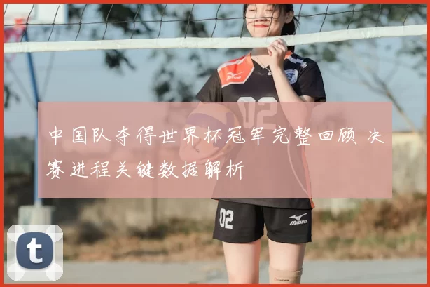 中国队夺得世界杯冠军完整回顾 决赛进程关键数据解析