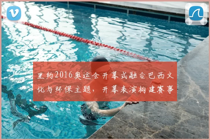 里约2016奥运会开幕式融合巴西文化与环保主题，开幕表演构建赛事形象