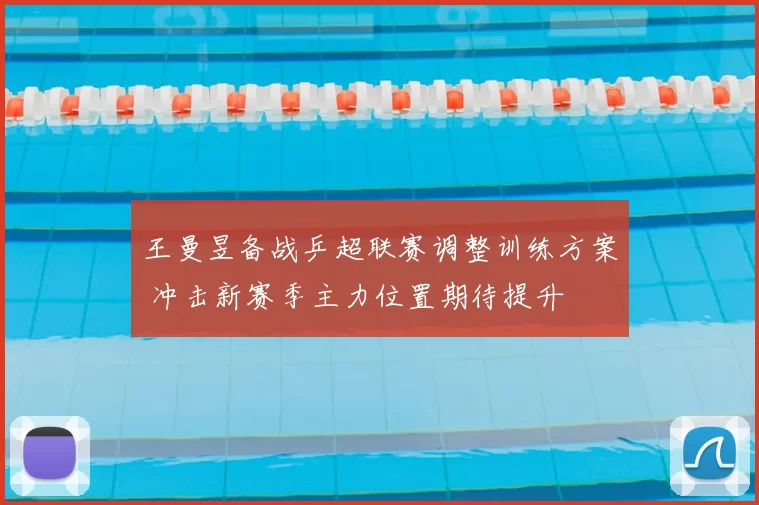 王曼昱备战乒超联赛调整训练方案 冲击新赛季主力位置期待提升