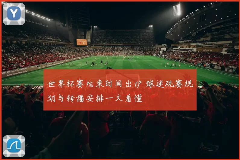 世界杯赛结束时间出炉 球迷观赛规划与转播安排一文看懂