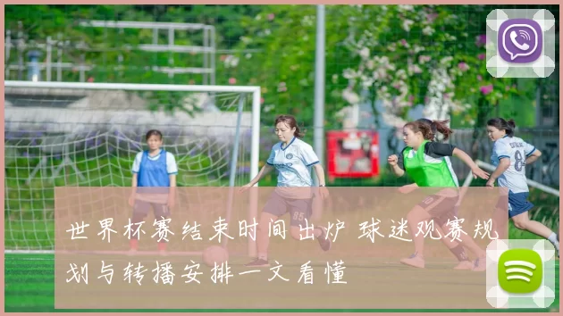 世界杯赛结束时间出炉 球迷观赛规划与转播安排一文看懂