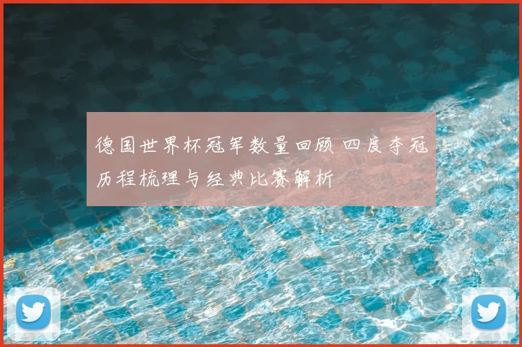 德国世界杯冠军数量回顾 四度夺冠历程梳理与经典比赛解析
