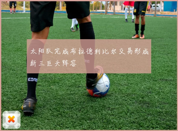 太阳队完成布拉德利比尔交易形成新三巨头阵容