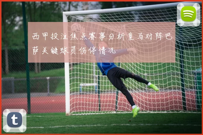西甲投注焦点赛事分析皇马对阵巴萨关键球员伤停情况