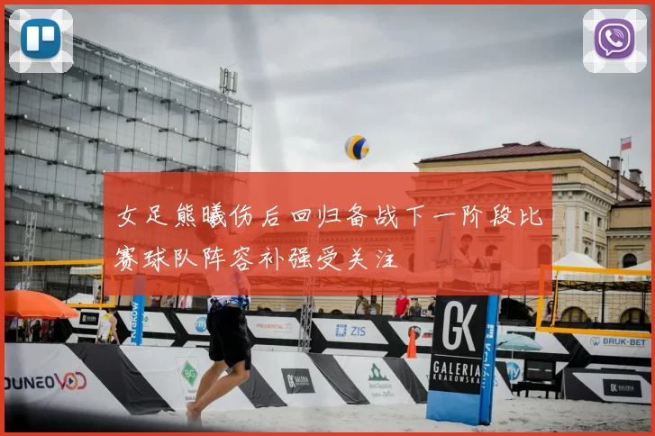 女足熊曦伤后回归备战下一阶段比赛球队阵容补强受关注