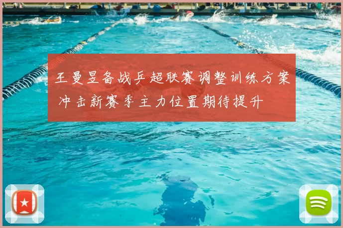 王曼昱备战乒超联赛调整训练方案 冲击新赛季主力位置期待提升