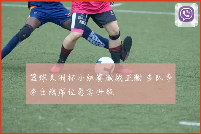 篮球美洲杯小组赛激战正酣 多队争夺出线席位悬念升级