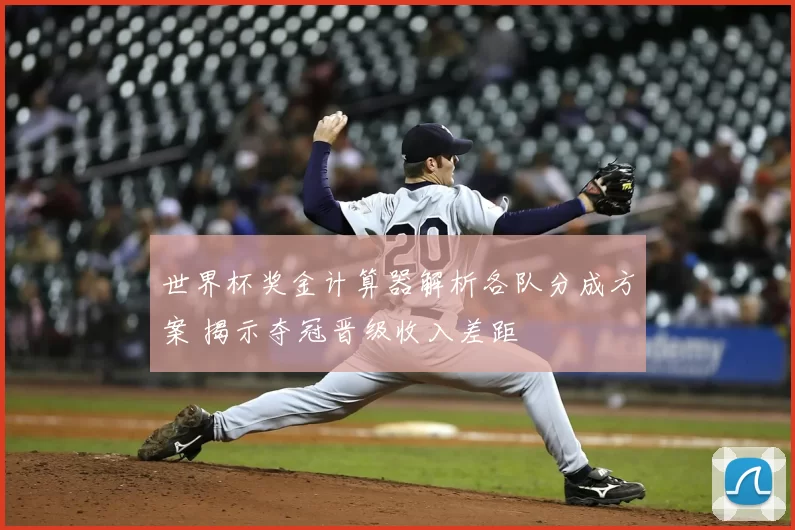 世界杯奖金计算器解析各队分成方案 揭示夺冠晋级收入差距