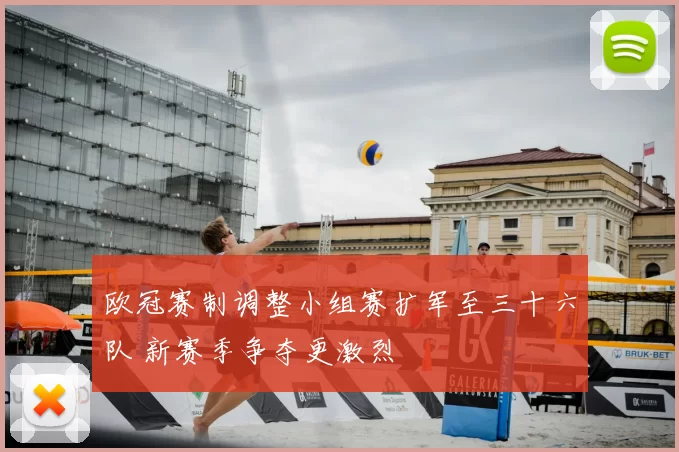 欧冠赛制调整小组赛扩军至三十六队 新赛季争夺更激烈