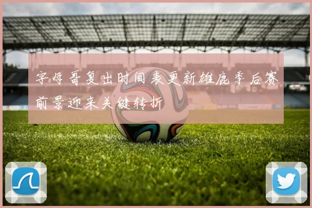 字母哥复出时间表更新雄鹿季后赛前景迎来关键转折