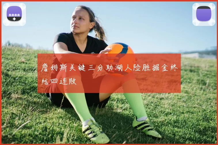 詹姆斯关键三分助湖人险胜掘金终结四连败