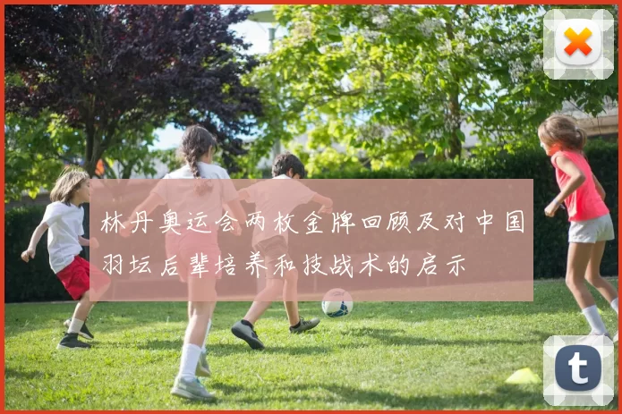 林丹奥运会两枚金牌回顾及对中国羽坛后辈培养和技战术的启示