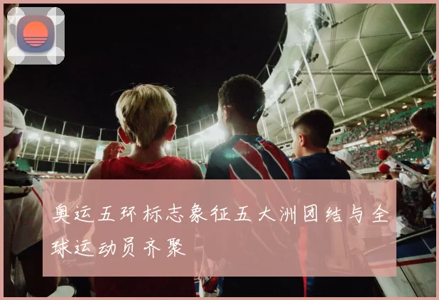 奥运五环标志象征五大洲团结与全球运动员齐聚