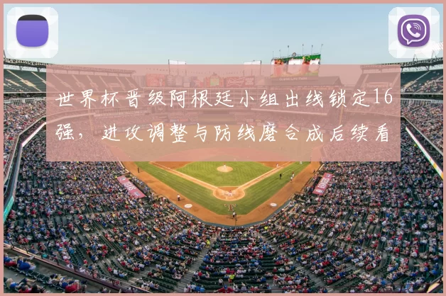 世界杯晋级阿根廷小组出线锁定16强,进攻调整与防线磨合成后续看点