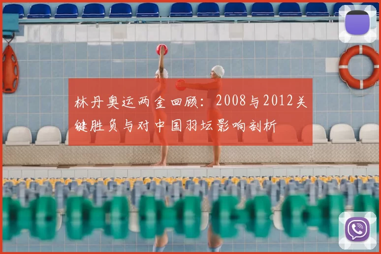 林丹奥运两金回顾：2008与2012关键胜负与对中国羽坛影响剖析
