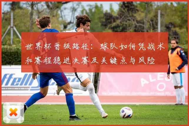 世界杯晋级路径：球队如何凭战术和赛程稳进决赛及关键点与风险