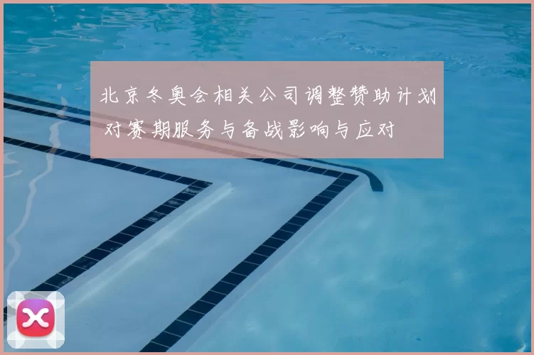 北京冬奥会相关公司调整赞助计划 对赛期服务与备战影响与应对