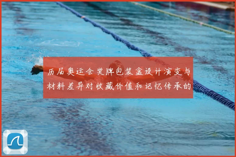 历届奥运会奖牌包装盒设计演变与材料差异对收藏价值和记忆传承的影响