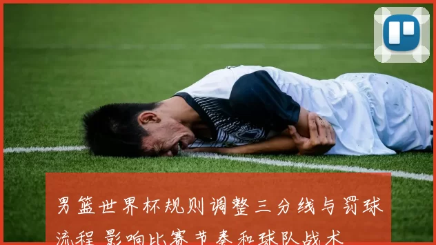 男篮世界杯规则调整三分线与罚球流程 影响比赛节奏和球队战术