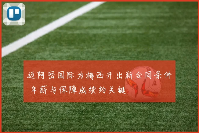 迈阿密国际为梅西开出新合同条件 年薪与保障成续约关键