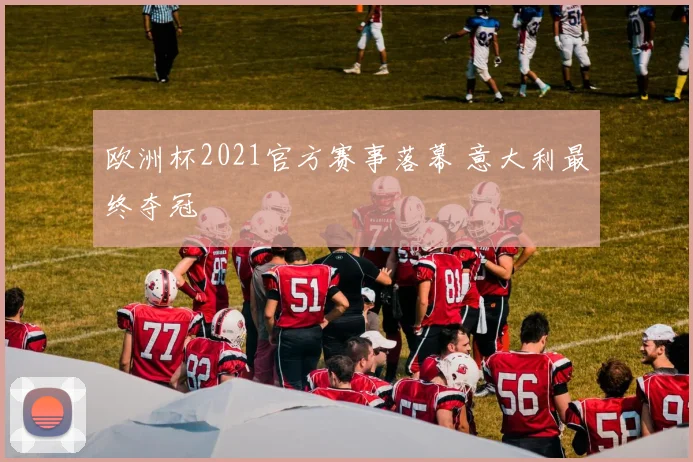 欧洲杯2021官方赛事落幕 意大利最终夺冠