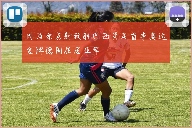 内马尔点射致胜巴西男足首夺奥运金牌德国屈居亚军
