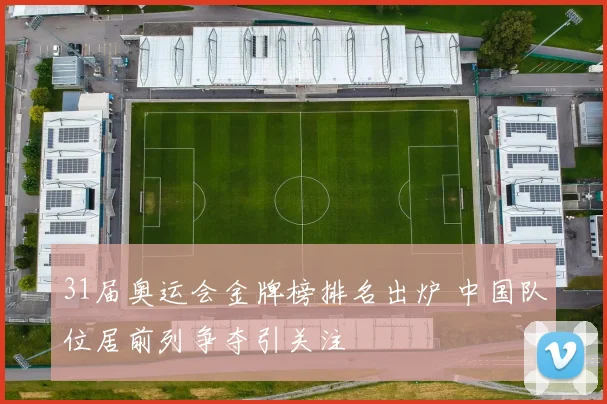 31届奥运会金牌榜排名出炉 中国队位居前列争夺引关注