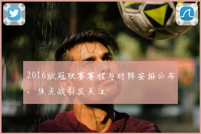 2016欧冠联赛赛程与对阵安排公布,焦点战引发关注
