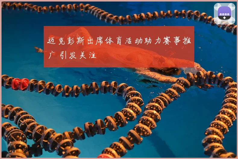 迈克彭斯出席体育活动助力赛事推广 引发关注