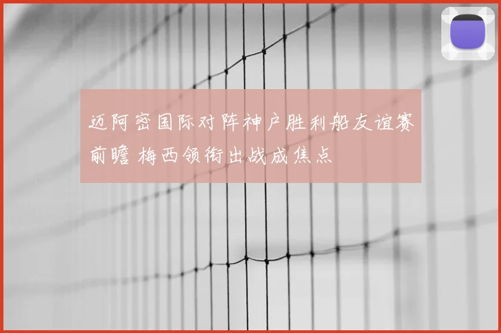 迈阿密国际对阵神户胜利船友谊赛前瞻 梅西领衔出战成焦点
